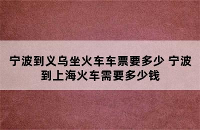 宁波到义乌坐火车车票要多少 宁波到上海火车需要多少钱